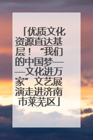 优质文化资源直达基层！“我们的中国梦——文化进万家”文艺展演走进济南市莱芜区