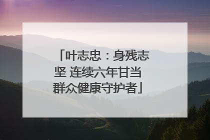 叶志忠：身残志坚 连续六年甘当群众健康守护者