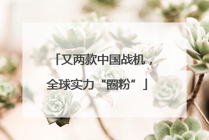 又两款中国战机，全球实力“圈粉”
