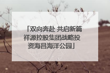 双向奔赴 共启新篇 祥源控股集团战略投资海昌海洋公园
