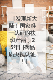 发现新大陆！国家唯一认证的祛斑产品，25年口碑品质央视认证！