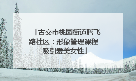 古交市桃园街道腾飞路社区：形象管理课程 吸引爱美女性