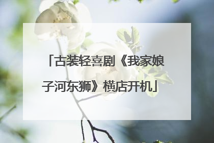 古装轻喜剧《我家娘子河东狮》横店开机