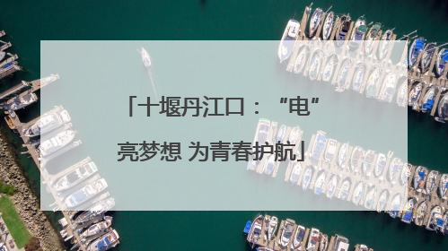 十堰丹江口：“电”亮梦想 为青春护航