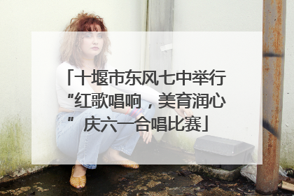 十堰市东风七中举行“红歌唱响，美育润心”庆六一合唱比赛