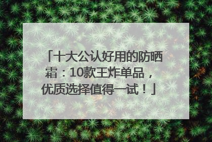 十大公认好用的防晒霜：10款王炸单品，优质选择值得一试！