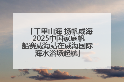 千里山海 扬帆威海 2025中国家庭帆船赛威海站在威海国际海水浴场起航