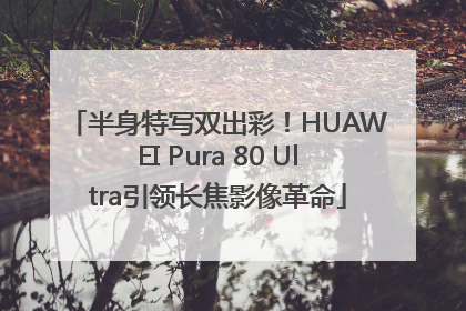 半身特写双出彩！HUAWEI Pura 80 Ultra引领长焦影像革命