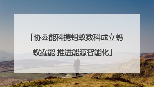 协鑫能科携蚂蚁数科成立蚂蚁鑫能 推进能源智能化