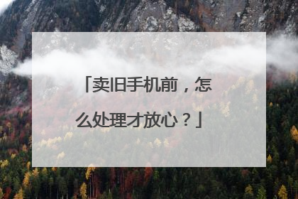 卖旧手机前，怎么处理才放心？