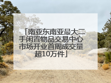南亚东南亚最大二手闲置物品交易中心市场开业首周成交量超10万件