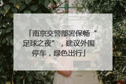 南京交警部署保畅“足球之夜”，建议外围停车，绿色出行