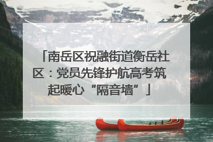 南岳区祝融街道衡岳社区：党员先锋护航高考筑起暖心“隔音墙”
