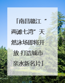 南昌赣江“两滩七湾”天然泳场即将开放 打造城市亲水新名片