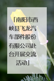 南阳市西峡县飞龙汽车部件股份有限公司赴台开展交流活动