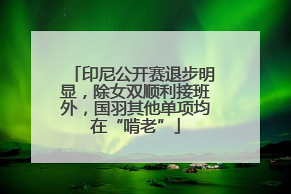 印尼公开赛退步明显，除女双顺利接班外，国羽其他单项均在“啃老”