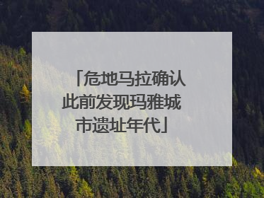 危地马拉确认此前发现玛雅城市遗址年代