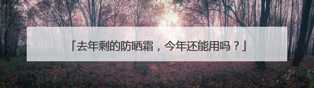 去年剩的防晒霜，今年还能用吗？