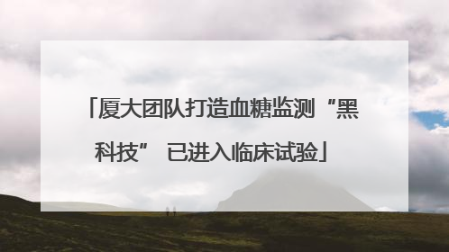 厦大团队打造血糖监测“黑科技” 已进入临床试验