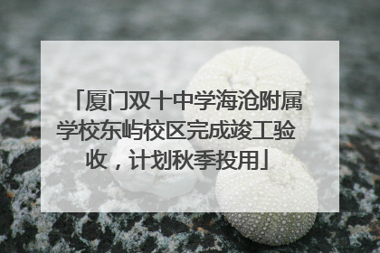 厦门双十中学海沧附属学校东屿校区完成竣工验收，计划秋季投用