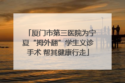 厦门市第三医院为宁夏“拇外翻”学生义诊手术 帮其健康行走