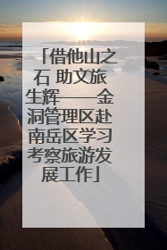 借他山之石 助文旅生辉——金洞管理区赴南岳区学习考察旅游发展工作