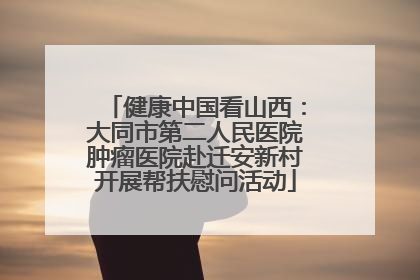 健康中国看山西：大同市第二人民医院肿瘤医院赴迁安新村开展帮扶慰问活动