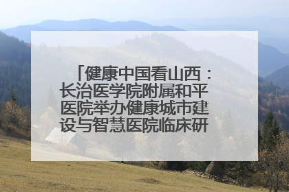 健康中国看山西：长治医学院附属和平医院举办健康城市建设与智慧医院临床研究能力提升交流会