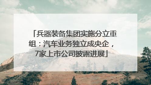 兵器装备集团实施分立重组：汽车业务独立成央企，7家上市公司披露进展