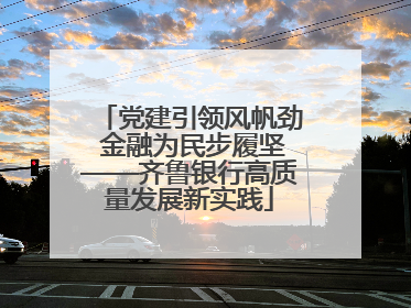 党建引领风帆劲 金融为民步履坚——齐鲁银行高质量发展新实践