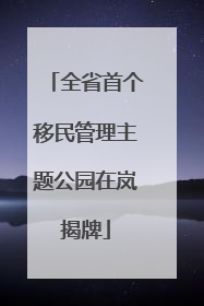 全省首个移民管理主题公园在岚揭牌