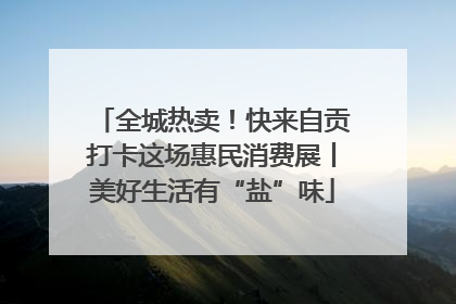 全城热卖！快来自贡打卡这场惠民消费展丨美好生活有“盐”味