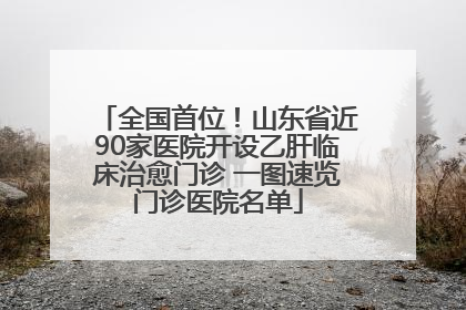 全国首位！山东省近90家医院开设乙肝临床治愈门诊 一图速览门诊医院名单