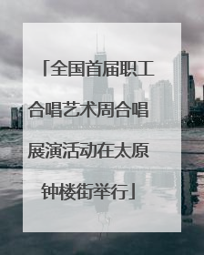 全国首届职工合唱艺术周合唱展演活动在太原钟楼街举行