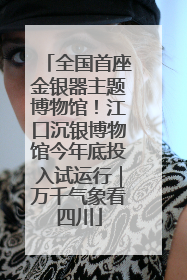 全国首座金银器主题博物馆！江口沉银博物馆今年底投入试运行｜万千气象看四川