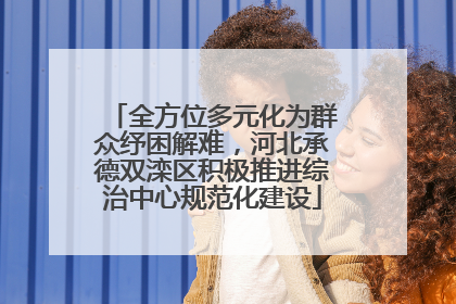 全方位多元化为群众纾困解难，河北承德双滦区积极推进综治中心规范化建设