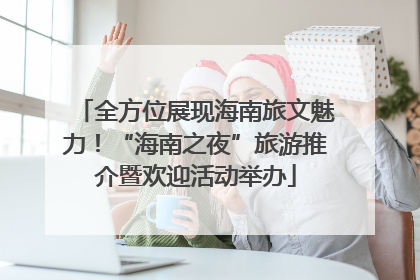 全方位展现海南旅文魅力！“海南之夜”旅游推介暨欢迎活动举办
