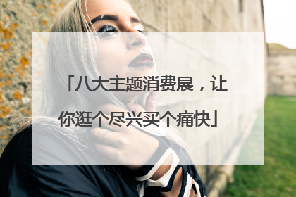 八大主题消费展，让你逛个尽兴买个痛快