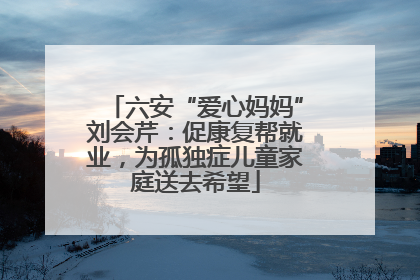 六安“爱心妈妈”刘会芹：促康复帮就业，为孤独症儿童家庭送去希望