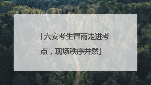 六安考生冒雨走进考点，现场秩序井然