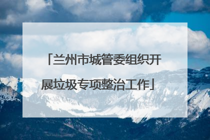 兰州市城管委组织开展垃圾专项整治工作