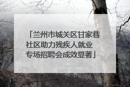 兰州市城关区甘家巷社区助力残疾人就业 专场招聘会成效显著