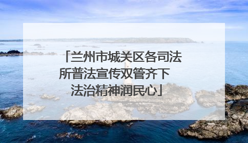 兰州市城关区各司法所普法宣传双管齐下 法治精神润民心
