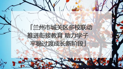 兰州市城关区多校联动推进衔接教育 助力学子平稳过渡成长新阶段