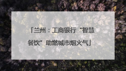 兰州：工商银行“智慧餐饮”助燃城市烟火气