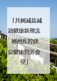 共树减盐减油健康新理念 郴州疾控建设健康营养食堂