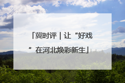 冀时评｜让“好戏”在河北焕彩新生