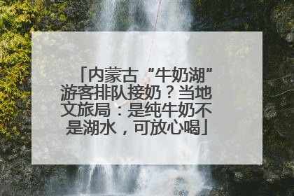 内蒙古“牛奶湖”游客排队接奶？当地文旅局：是纯牛奶不是湖水，可放心喝