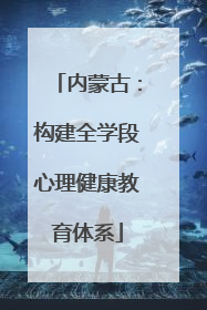 内蒙古：构建全学段心理健康教育体系