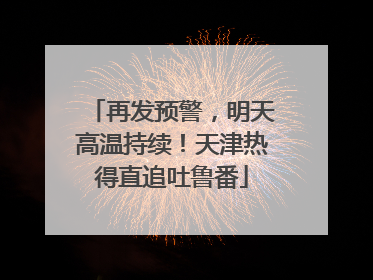 再发预警，明天高温持续！天津热得直追吐鲁番